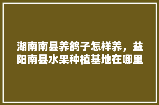 湖南南县养鸽子怎样养，益阳南县水果种植基地在哪里。 湖南南县养鸽子怎样养，益阳南县水果种植基地在哪里。 蔬菜种植