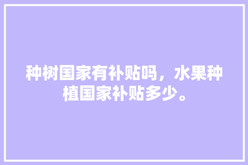 种树国家有补贴吗，水果种植国家补贴多少。 种树国家有补贴吗，水果种植国家补贴多少。 家禽养殖