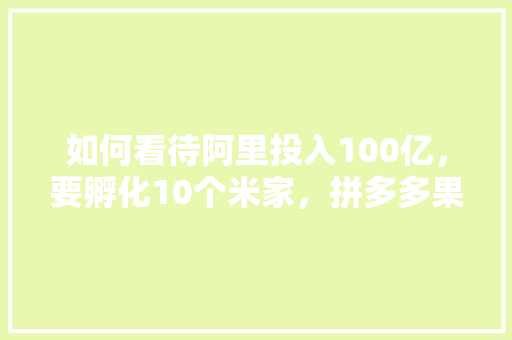 如何看待阿里投入100亿，要孵化10个米家，拼多多果园种水果。 如何看待阿里投入100亿，要孵化10个米家，拼多多果园种水果。 畜牧养殖