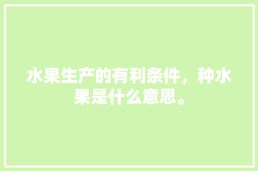 水果生产的有利条件，种水果是什么意思。 水果生产的有利条件，种水果是什么意思。 蔬菜种植