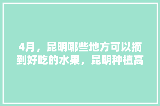 4月，昆明哪些地方可以摘到好吃的水果，昆明种植高端水果的地方。 4月，昆明哪些地方可以摘到好吃的水果，昆明种植高端水果的地方。 家禽养殖