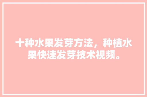 十种水果发芽方法，种植水果快速发芽技术视频。 十种水果发芽方法，种植水果快速发芽技术视频。 家禽养殖