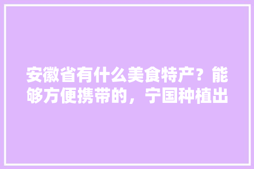 安徽省有什么美食特产？能够方便携带的，宁国种植出优质水果的地方。 安徽省有什么美食特产？能够方便携带的，宁国种植出优质水果的地方。 家禽养殖