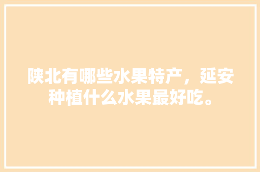 陕北有哪些水果特产，延安种植什么水果最好吃。 陕北有哪些水果特产，延安种植什么水果最好吃。 家禽养殖