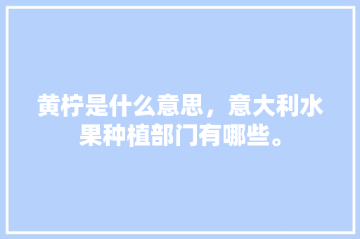 黄柠是什么意思，意大利水果种植部门有哪些。 黄柠是什么意思，意大利水果种植部门有哪些。 土壤施肥