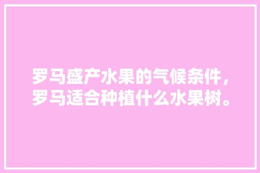 罗马盛产水果的气候条件，罗马适合种植什么水果树。 罗马盛产水果的气候条件，罗马适合种植什么水果树。 土壤施肥