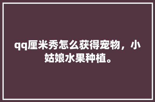 qq厘米秀怎么获得宠物，小姑娘水果种植。 qq厘米秀怎么获得宠物，小姑娘水果种植。 畜牧养殖