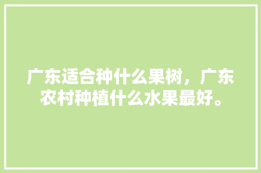 广东适合种什么果树，广东农村种植什么水果最好。 广东适合种什么果树，广东农村种植什么水果最好。 水果种植