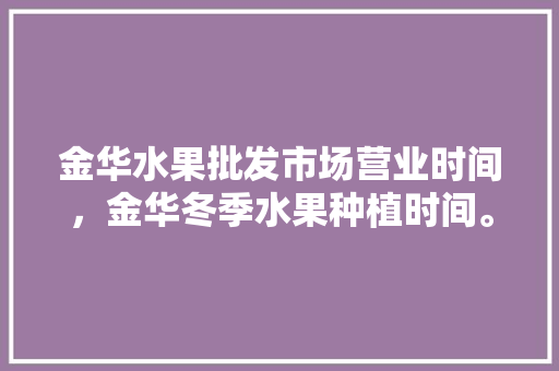 金华水果批发市场营业时间，金华冬季水果种植时间。 金华水果批发市场营业时间，金华冬季水果种植时间。 土壤施肥