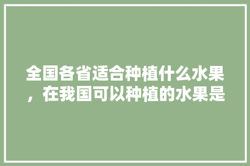 全国各省适合种植什么水果，在我国可以种植的水果是什么。 全国各省适合种植什么水果，在我国可以种植的水果是什么。 畜牧养殖