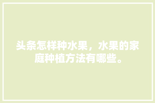 头条怎样种水果，水果的家庭种植方法有哪些。 头条怎样种水果，水果的家庭种植方法有哪些。 家禽养殖