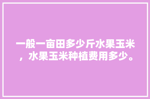 一般一亩田多少斤水果玉米，水果玉米种植费用多少。 一般一亩田多少斤水果玉米，水果玉米种植费用多少。 畜牧养殖