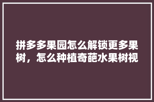 拼多多果园怎么解锁更多果树，怎么种植奇葩水果树视频。 拼多多果园怎么解锁更多果树，怎么种植奇葩水果树视频。 家禽养殖