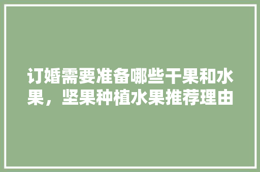 订婚需要准备哪些干果和水果，坚果种植水果推荐理由怎么写。 订婚需要准备哪些干果和水果，坚果种植水果推荐理由怎么写。 蔬菜种植