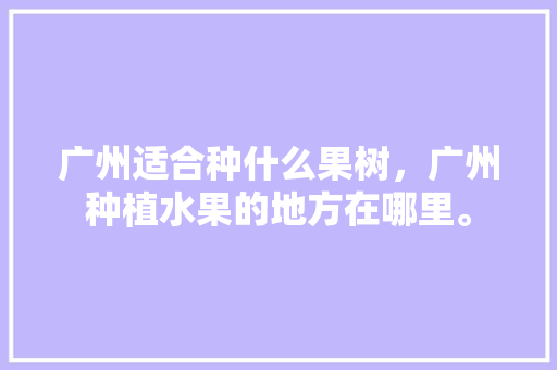 广州适合种什么果树，广州种植水果的地方在哪里。 广州适合种什么果树，广州种植水果的地方在哪里。 家禽养殖