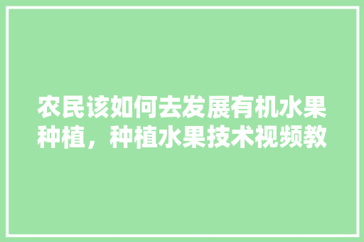 农民该如何去发展有机水果种植，种植水果技术视频教学大全。 农民该如何去发展有机水果种植，种植水果技术视频教学大全。 畜牧养殖