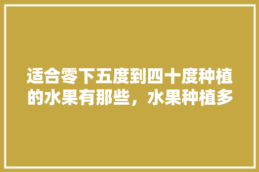 适合零下五度到四十度种植的水果有那些，水果种植多少度合适。 适合零下五度到四十度种植的水果有那些，水果种植多少度合适。 蔬菜种植