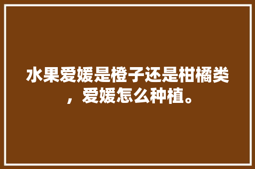 水果爱媛是橙子还是柑橘类，爱媛怎么种植。 水果爱媛是橙子还是柑橘类，爱媛怎么种植。 蔬菜种植