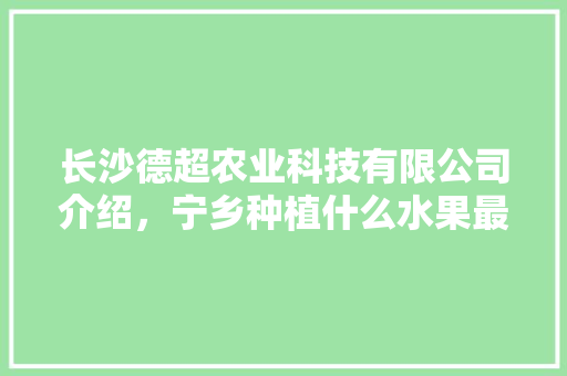 长沙德超农业科技有限公司介绍，宁乡种植什么水果最多的。 长沙德超农业科技有限公司介绍，宁乡种植什么水果最多的。 蔬菜种植