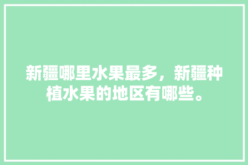 新疆哪里水果最多，新疆种植水果的地区有哪些。 新疆哪里水果最多，新疆种植水果的地区有哪些。 畜牧养殖