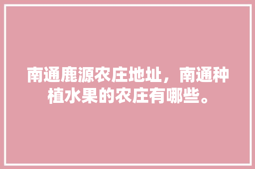 南通鹿源农庄地址，南通种植水果的农庄有哪些。 南通鹿源农庄地址，南通种植水果的农庄有哪些。 畜牧养殖