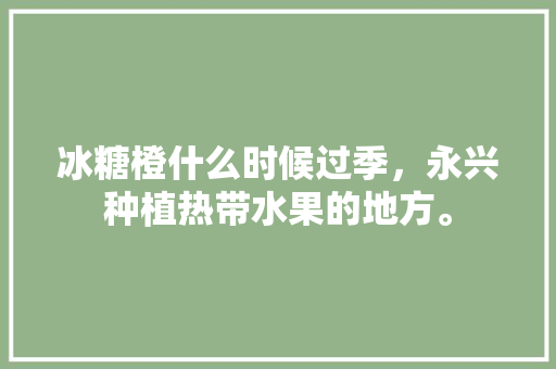 冰糖橙什么时候过季，永兴种植热带水果的地方。 冰糖橙什么时候过季，永兴种植热带水果的地方。 家禽养殖