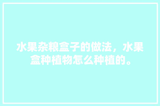 水果杂粮盒子的做法，水果盒种植物怎么种植的。 水果杂粮盒子的做法，水果盒种植物怎么种植的。 畜牧养殖