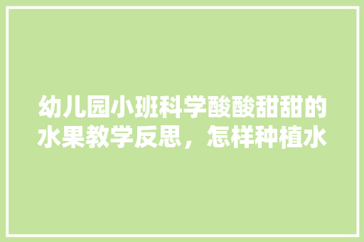 幼儿园小班科学酸酸甜甜的水果教学反思，怎样种植水果教学反思简短。 幼儿园小班科学酸酸甜甜的水果教学反思，怎样种植水果教学反思简短。 土壤施肥