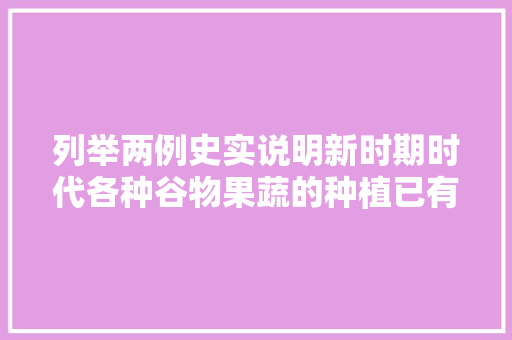 列举两例史实说明新时期时代各种谷物果蔬的种植已有悠远的历史，水果整个种植过程记录表。 列举两例史实说明新时期时代各种谷物果蔬的种植已有悠远的历史，水果整个种植过程记录表。 家禽养殖