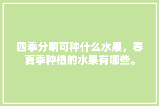 四季分明可种什么水果，春夏季种植的水果有哪些。 四季分明可种什么水果，春夏季种植的水果有哪些。 土壤施肥