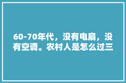 60-70年代，没有电扇，没有空调。农村人是怎么过三伏天的，河底冰镇水果种植基地在哪里。 60-70年代，没有电扇，没有空调。农村人是怎么过三伏天的，河底冰镇水果种植基地在哪里。 家禽养殖