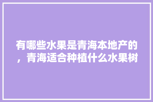 有哪些水果是青海本地产的，青海适合种植什么水果树。 有哪些水果是青海本地产的，青海适合种植什么水果树。 水果种植