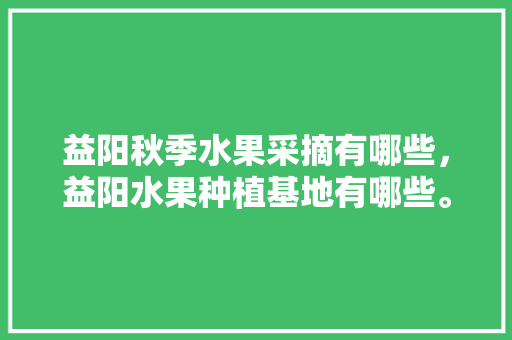 益阳秋季水果采摘有哪些，益阳水果种植基地有哪些。 益阳秋季水果采摘有哪些，益阳水果种植基地有哪些。 土壤施肥