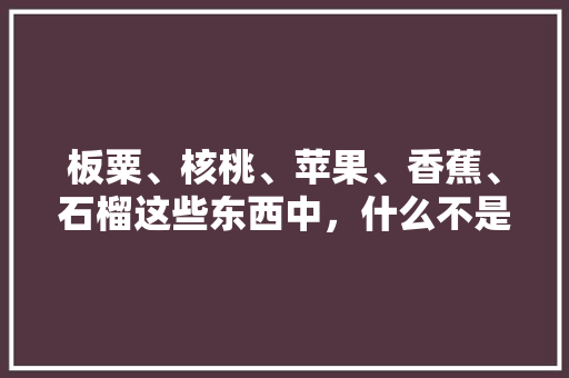 板粟、核桃、苹果、香蕉、石榴这些东西中，什么不是陕西物产，陕西水果种植面积。 板粟、核桃、苹果、香蕉、石榴这些东西中，什么不是陕西物产，陕西水果种植面积。 水果种植