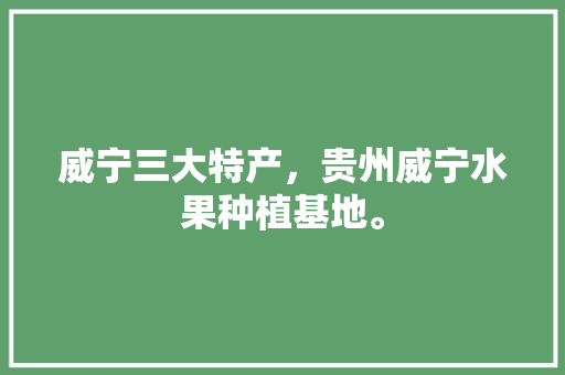 威宁三大特产，贵州威宁水果种植基地。 威宁三大特产，贵州威宁水果种植基地。 蔬菜种植