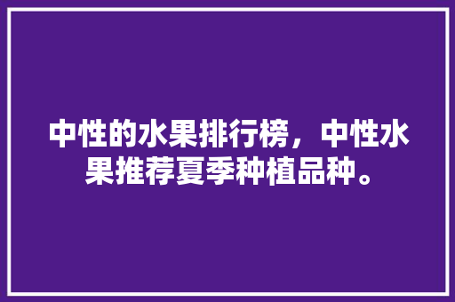 中性的水果排行榜，中性水果推荐夏季种植品种。 中性的水果排行榜，中性水果推荐夏季种植品种。 蔬菜种植