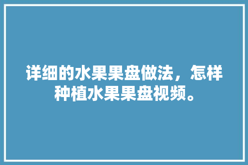 详细的水果果盘做法，怎样种植水果果盘视频。 详细的水果果盘做法，怎样种植水果果盘视频。 水果种植