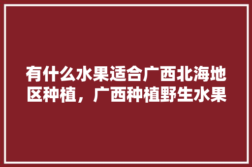 有什么水果适合广西北海地区种植，广西种植野生水果有哪些。 有什么水果适合广西北海地区种植，广西种植野生水果有哪些。 土壤施肥