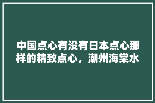 中国点心有没有日本点心那样的精致点心，潮州海棠水果种植基地在哪里。 中国点心有没有日本点心那样的精致点心，潮州海棠水果种植基地在哪里。 土壤施肥