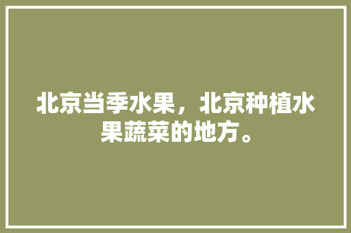 北京当季水果，北京种植水果蔬菜的地方。 北京当季水果，北京种植水果蔬菜的地方。 土壤施肥