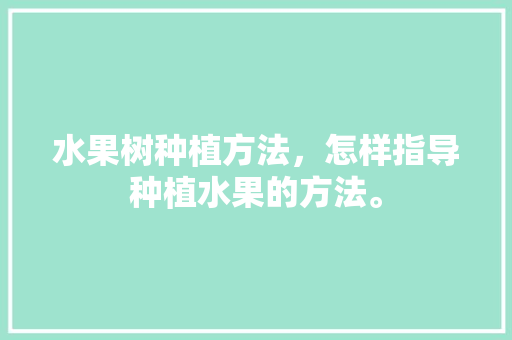 水果树种植方法，怎样指导种植水果的方法。 水果树种植方法，怎样指导种植水果的方法。 家禽养殖