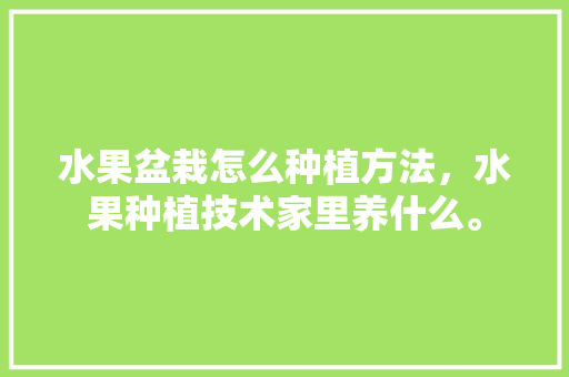 水果盆栽怎么种植方法，水果种植技术家里养什么。 水果盆栽怎么种植方法，水果种植技术家里养什么。 水果种植