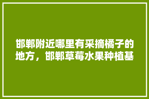 邯郸附近哪里有采摘橘子的地方，邯郸草莓水果种植基地在哪里。 邯郸附近哪里有采摘橘子的地方，邯郸草莓水果种植基地在哪里。 家禽养殖