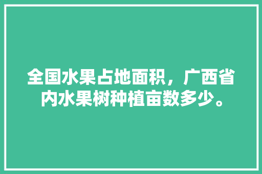 全国水果占地面积，广西省内水果树种植亩数多少。 全国水果占地面积，广西省内水果树种植亩数多少。 蔬菜种植