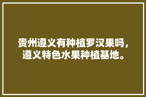 贵州遵义有种植罗汉果吗，遵义特色水果种植基地。 贵州遵义有种植罗汉果吗，遵义特色水果种植基地。 畜牧养殖