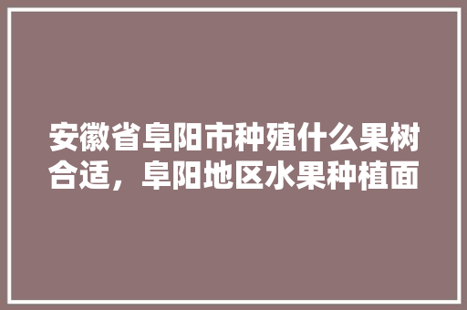 安徽省阜阳市种殖什么果树合适，阜阳地区水果种植面积。 安徽省阜阳市种殖什么果树合适，阜阳地区水果种植面积。 家禽养殖