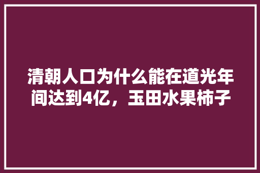 清朝人口为什么能在道光年间达到4亿，玉田水果柿子种植基地在哪里。 清朝人口为什么能在道光年间达到4亿，玉田水果柿子种植基地在哪里。 蔬菜种植