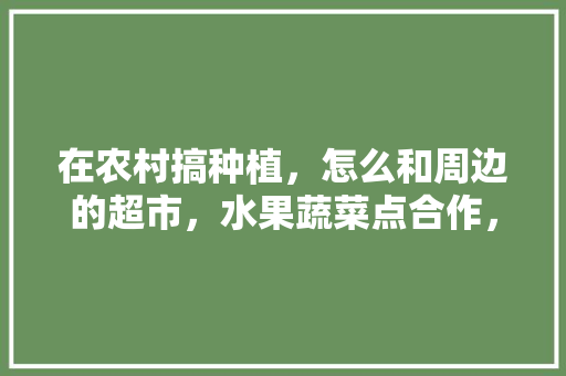 在农村搞种植，怎么和周边的超市，水果蔬菜点合作，怎么种植合体水果蔬菜呢。 在农村搞种植，怎么和周边的超市，水果蔬菜点合作，怎么种植合体水果蔬菜呢。 蔬菜种植