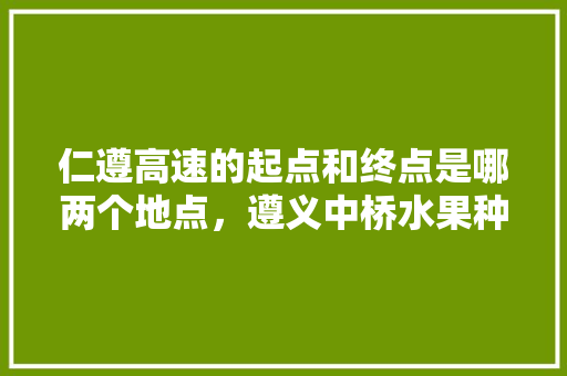 仁遵高速的起点和终点是哪两个地点，遵义中桥水果种植基地在哪里。 仁遵高速的起点和终点是哪两个地点，遵义中桥水果种植基地在哪里。 畜牧养殖