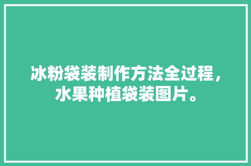 冰粉袋装制作方法全过程，水果种植袋装图片。 冰粉袋装制作方法全过程，水果种植袋装图片。 畜牧养殖